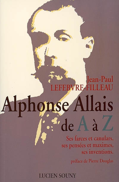 Alphonse Allais de A à Z : ses farces et canulars, ses pensées et maximes, ses inventions