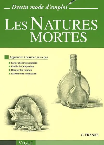 Les natures mortes : apprendre à dessiner pas à pas : savoir choisir son matériel, étudier les proportions, dessiner les volumes, élaborer les compositions