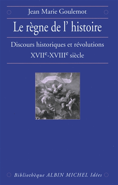 Le règne de l'Histoire : discours historiques et révolutions XVIIe-XVIIIe siècle