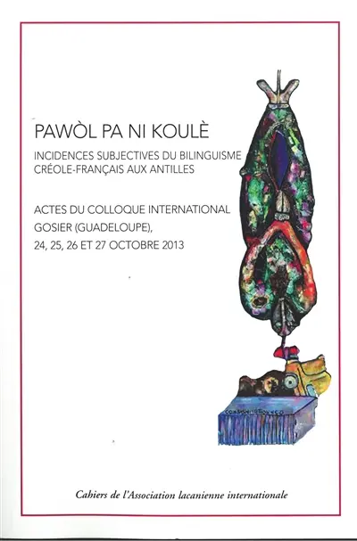 Pawôl pa ni koulè : incidences subjectives du bilinguisme créole-français aux Antilles : colloque international de l'Association lacanienne internationale, organisé par l'Ecole régionale ALI-Antilles, 24, 25, 26 et 27 octobre 2013, Hôtel Fort Fleur d'Epée, Gosier, Guadeloupe