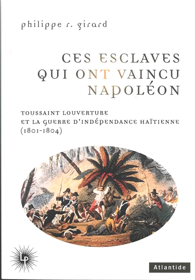 Ces esclaves qui ont vaincu Napoléon : Toussaint Louverture et la guerre d'indépendance haïtienne (1801-1804) - Philippe R. Girard