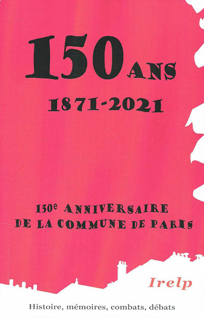 150 ans, 1871-2021 : 150e anniversaire de la Commune de Paris : histoire, mémoires, combats, débats