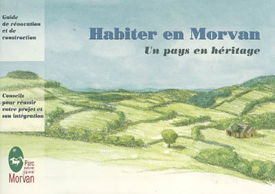 Habiter en Morvan : un pays en héritage : guide de rénovation et de construction, conseils pour réussir votre projet et son intégration