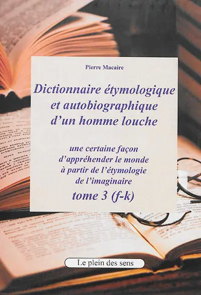 Dictionnaire étymologique et autobiographique d'un homme louche : une certaine façon d'appréhender le monde : à partir de l'étymologie de l'imaginaire. Vol. 3. F-k