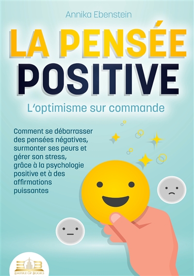 LA PENSEE POSITIVE : L'optimisme sur commande : Comment se débarrasser des pensées négatives, surmonter ses peurs et gérer son stress, grâce à la psychologie positive et à des affirmations puissantes