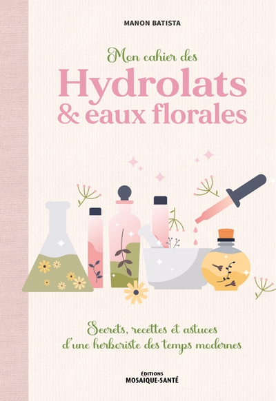 Mon cahier des hydrolats & eaux florales : secrets, recettes et astuces d'une herboriste des temps modernes