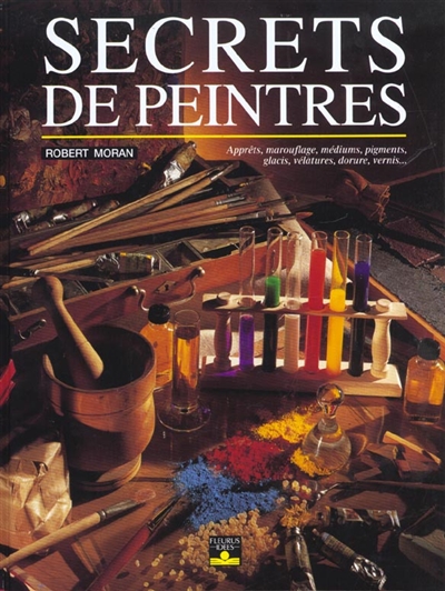 Secrets de peintres : apprêts, marouflage, médiums, pigments, glacis, vélatures, dorure, vernis...
