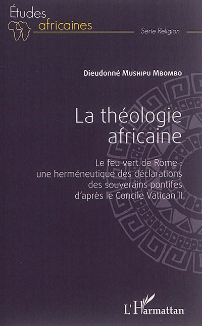 La théologie africaine : le feu vert de Rome : une herméneutique des déclarations des souverains pontifes d'après le concile Vatican II