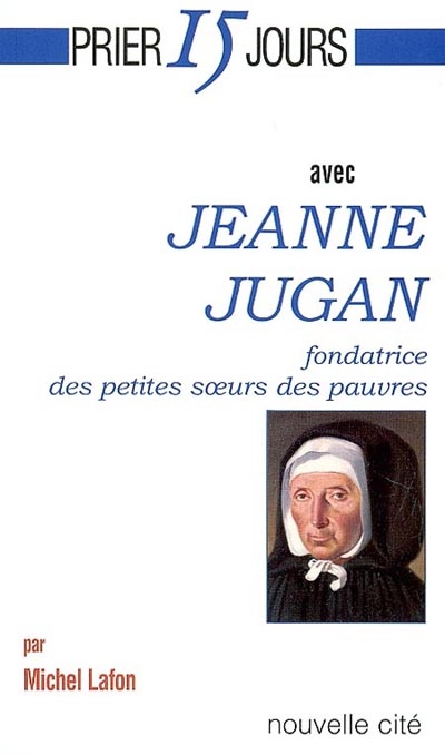 Prier 15 jours avec Jeanne Jugan : fondatrice des Petites Soeurs des pauvres
