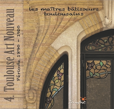Les maîtres bâtisseurs toulousains. Vol. 4. Toulouse Art nouveau : période 1890-1920