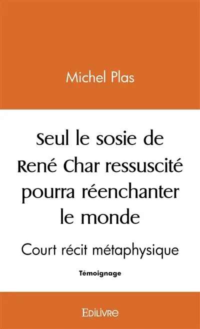 Seul le sosie de rené char ressuscité pourra réenchanter ce monde : Court récit métaphysique