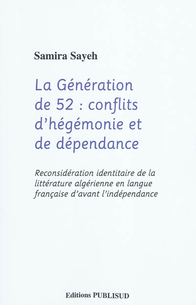 La génération de 52 : conflit d'hégémonie et de dépendance : reconsidération identitaire de la littérature algérienne en langue française d'avant l'indépendance