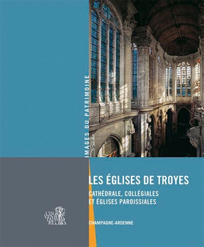 Les églises de Troyes : cathédrales, collégiales et églises paroissiales