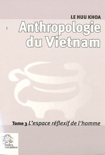 Anthropologie du Vietnam. Vol. 3. L'espace réflexif de l'homme