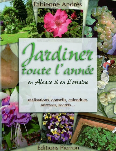 Jardiner toute l'année en Alsace & en Lorraine : réalisations, conseils, calendrier, adresses, secrets...