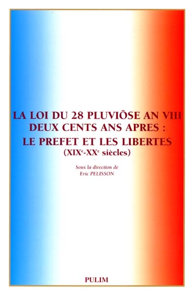 La loi du 28 pluviôse an VIII deux cents ans après : le préfet et les libertés, XIXe-XXe siècles : actes du colloque du 1er et 2 décembre 2000