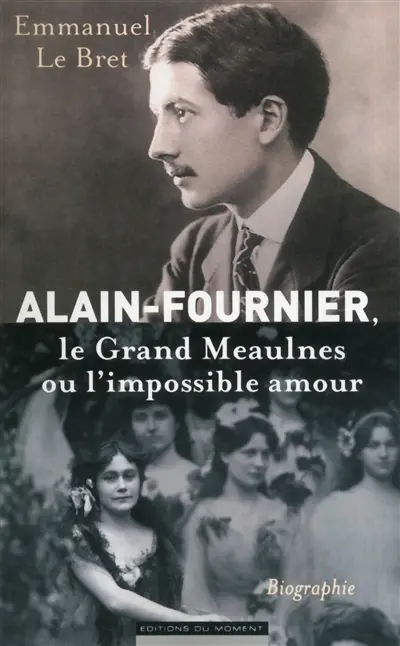 Alain-Fournier : Le grand Meaulnes ou l'impossible amour : biographie