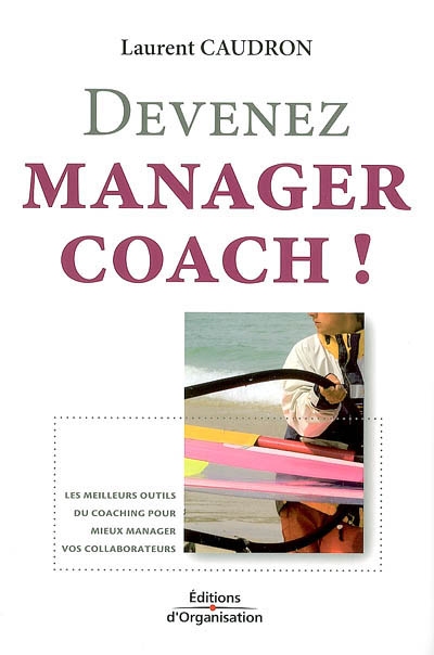 Devenez manager coach ! : les meilleurs outils du coaching pour mieux manager vos collaborateurs