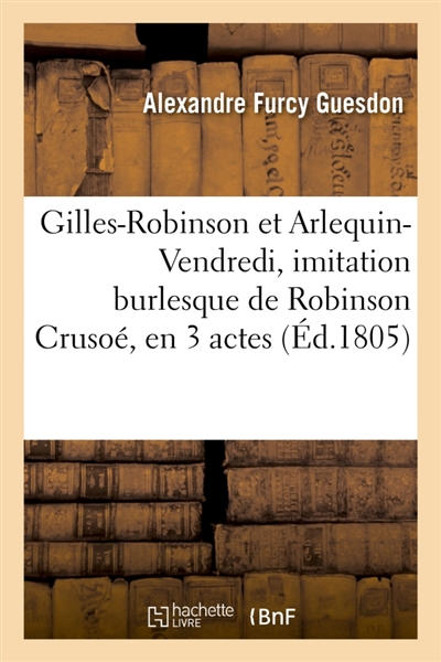 Gilles-Robinson et Arlequin-Vendredi, imitation burlesque de Robinson Crusoé, en 3 actes : Paris, Jeunes artistes, 11 octobre 1805