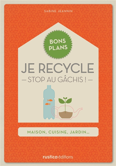 Je recycle, stop au gâchis ! : maison, cuisine, jardin...