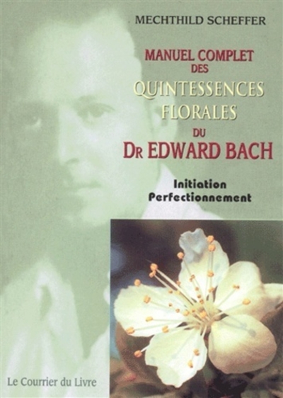 Manuel complet des quintessences florales du Dr Edward Bach : initiation, perfectionnement : pour utilisateurs, conseillers des fleurs de Bach