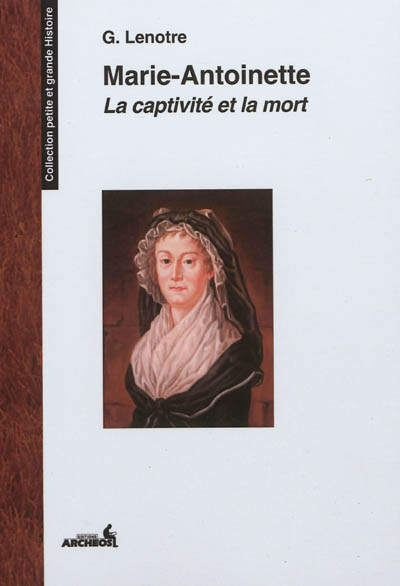 Marie-Antoinette : la captivité et la mort : les Feuillants, le Temple, la Conciergerie d'après des relations de témoins oculaires et des documents inédits