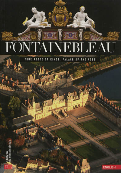 Fontainebleau : true abode of kings, palace of the ages