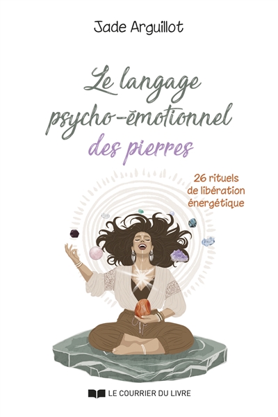 Le langage psycho-émotionnel des pierres : 26 rituels de libération énergétique