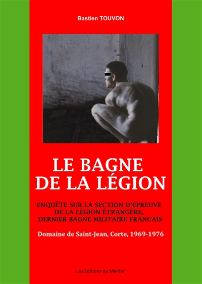 Le bagne de la Légion : enquête sur la section d'épreuve de la Légion étrangère, dernier bagne militaire français : domaine de Saint-Jean, Corte, 1969-1976