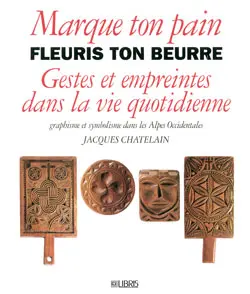 Marque ton pain fleuris ton beurre : gestes et empreintes dans la vie quotidienne : graphisme et symbolisme dans les Alpes occidentales