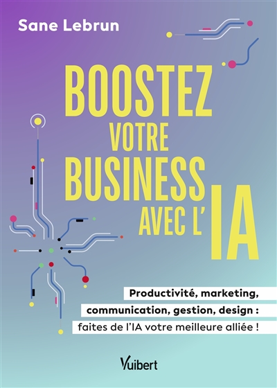 Boostez votre business avec l'IA : productivité, marketing, communication, gestion, design : faites de l'IA votre meilleure alliée !