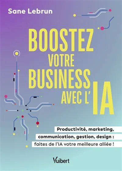 Boostez votre business avec l'IA : productivité, marketing, communication, gestion, design : faites de l'IA votre meilleure alliée !
