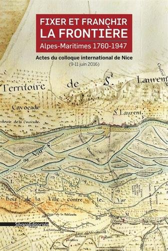 Fixer et franchir la frontière : Alpes-Maritimes, 1760-1947 : actes du colloque international de Nice (9-11 juin 2016)