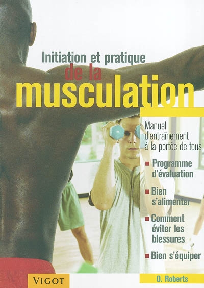 Initiation et pratique de la musculation : manuel d'entraînement à la portée de tous : programme d'évaluation, bien s'alimenter, comment éviter les blessures, bien s'équiper