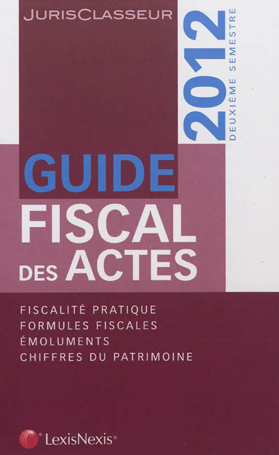 Guide fiscal des actes : 2012, deuxième semestre : fiscalité pratique, formules fiscales, émoluments, chiffres du patrimoine