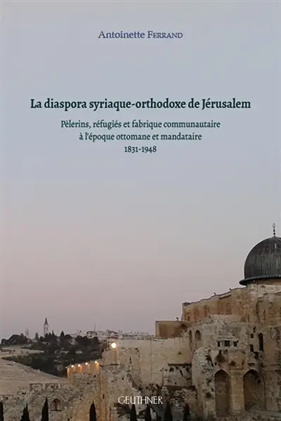 La diaspora syriaque-orthodoxe de Jérusalem : pèlerins, réfugiés et fabrique communautaire à l'époque ottomane et mandataire : 1831-1948