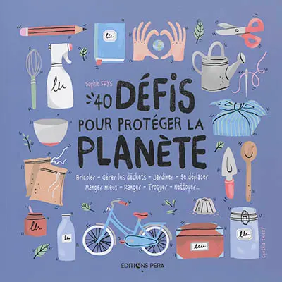 40 défis pour protéger la planète : bricoler, gérer les déchets, jardiner, se déplacer, manger mieux, ranger, troquer, nettoyer...