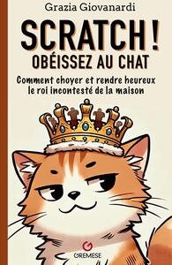 Scratch ! Obéissez au chat : comment choyer et rendre heureux le roi incontesté de la maison