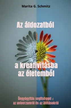 Az áldozatból a kreativitásba az életemb l : Öngyógyítás segítséggel az univerzumról és az állításokról