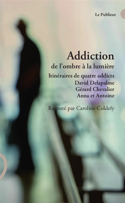 Addiction de l'ombre à la lumière : itinéraires de quatre addicts : David Delapalme, Gérard Chevalier, Anna et Antoine