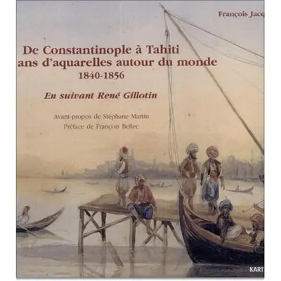 De Constantinople à Tahiti, seize ans d'aquarelles autour du monde, 1840-1856 : en suivant René Gillotin