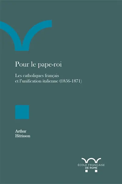 Pour le pape-roi : les catholiques français et l'unification italienne (1856-1871)