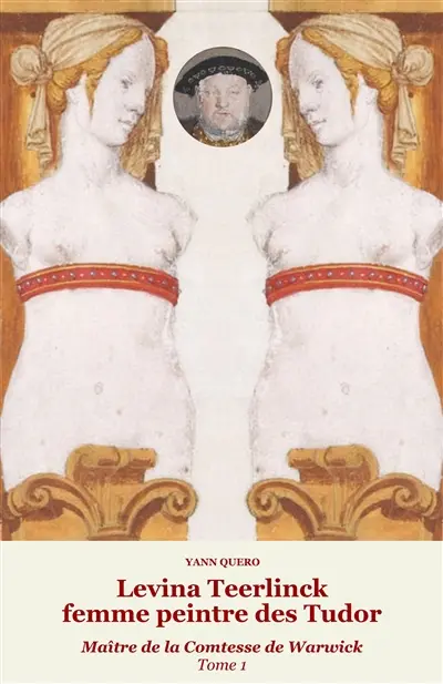 Levina Teerlinck, femme peintre des Tudor : maître de la comtesse de Warwick. Vol. 1