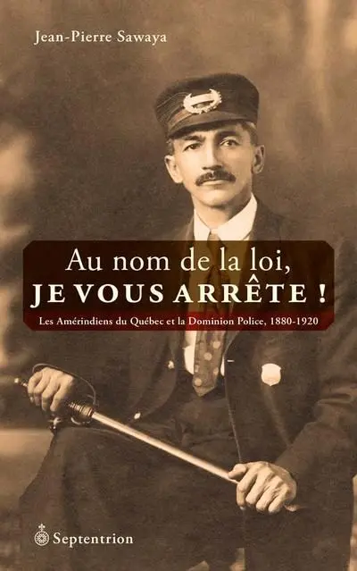 Au nom de la loi, je vous arrête ! : les Amérindiens du Québec et la Dominion Police, 1880-1920