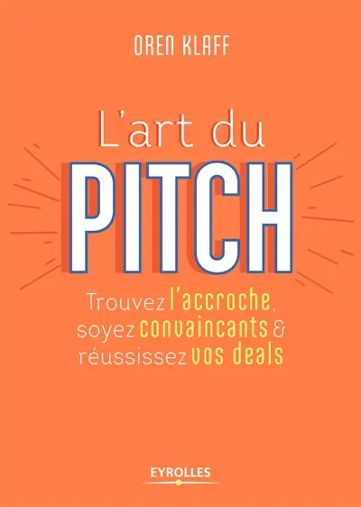 L'art du pitch : trouvez l'accroche, soyez convaincants & réussissez vos deals