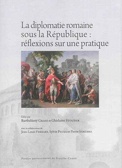 La diplomatie romaine sous la République : réflexions sur une pratique : actes des rencontres de Paris (21-22 juin 2013) et Genève (31 octobre-1er novembre 2013)