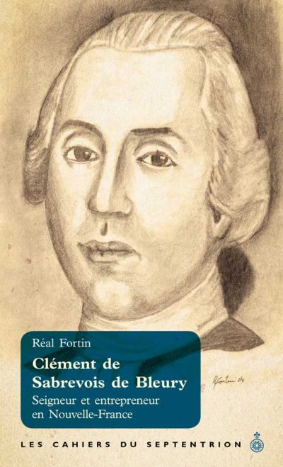 Les cahiers du Septentrion. Vol. 39. Clément de Sabrevois de Bleury : seigneur et entrepreneur en Nouvelle- France