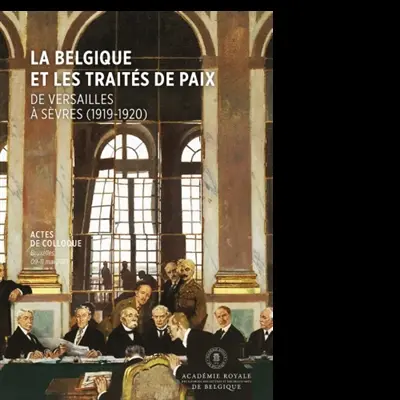 La Belgique et les traités de paix : de Versailles à Sèvres (1919-1920) : actes de colloque, Bruxelles, 09-11 mai 2019