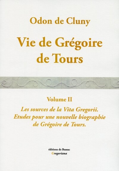 Vie de Grégoire de Tours : vita beati Gregorii Turonensis episcopi edita ab Odone abbate. Vol. 2. Les sources de la Vita Gregorii : études pour une nouvelle biographie de Grégoire de Tours