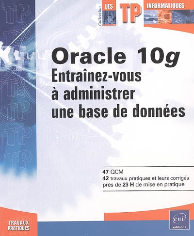 Oracle 10g : entraînez-vous à administrer une base de données : 47 QCM, 42 travaux pratiques et leurs corrigés, près de 23 h de mise en pratique